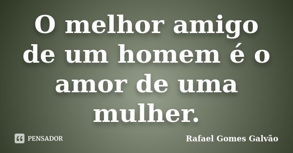 O melhor amigo de um homem é o amor de uma mulher.... Frase de Rafael Gomes Galvão.