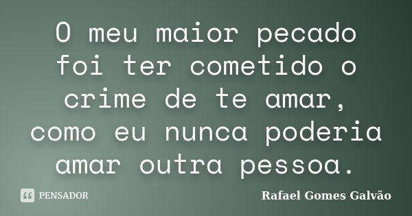 O meu maior pecado foi ter cometido o crime de te amar, como eu nunca poderia amar outra pessoa.... Frase de Rafael Gomes Galvão.