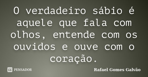 O verdadeiro sábio é aquele que fala com olhos, entende com os ouvidos e ouve com o coração.... Frase de Rafael Gomes Galvão.