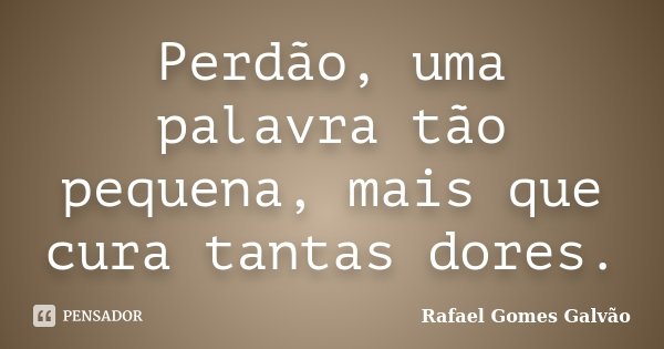 Perdão, uma palavra tão pequena, mais que cura tantas dores.... Frase de Rafael Gomes Galvão.