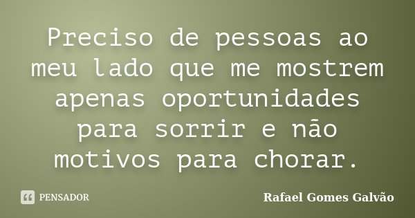 Preciso de pessoas ao meu lado que me mostrem apenas oportunidades para sorrir e não motivos para chorar.... Frase de Rafael Gomes Galvão.