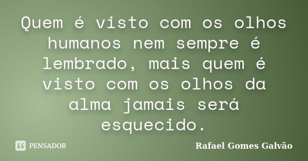 Quem é visto com os olhos humanos nem sempre é lembrado, mais quem é visto com os olhos da alma jamais será esquecido.... Frase de Rafael Gomes Galvão.