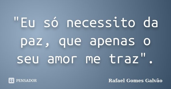 "Eu só necessito da paz, que apenas o seu amor me traz".... Frase de Rafael Gomes Galvão.