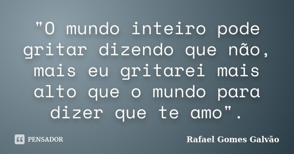 "O mundo inteiro pode gritar dizendo que não, mais eu gritarei mais alto que o mundo para dizer que te amo".... Frase de Rafael Gomes Galvão.