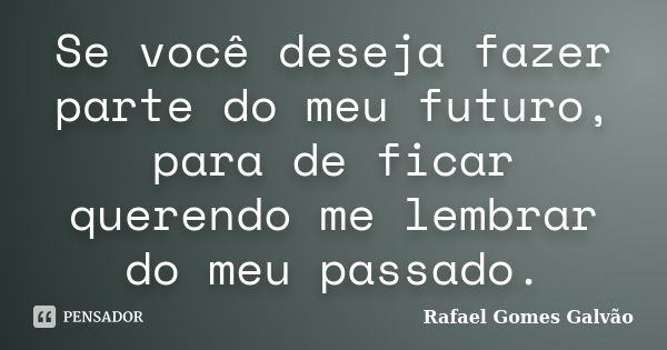 Se você deseja fazer parte do meu futuro, para de ficar querendo me lembrar do meu passado.... Frase de Rafael Gomes Galvão.