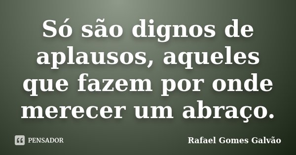 Só são dignos de aplausos, aqueles que fazem por onde merecer um abraço.... Frase de Rafael Gomes Galvão.