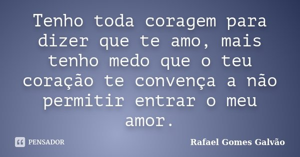 Tenho toda coragem para dizer que te amo, mais tenho medo que o teu coração te convença a não permitir entrar o meu amor.... Frase de Rafael Gomes Galvão.