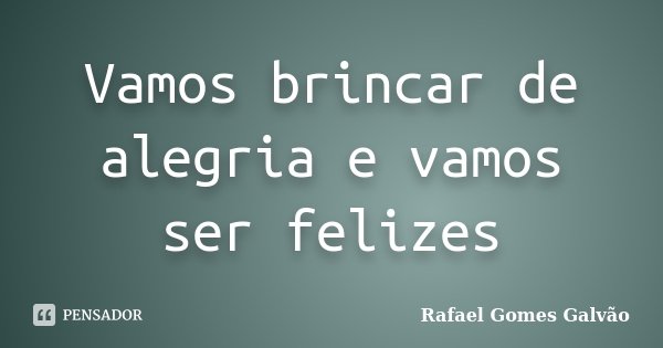 Vamos brincar de alegria e vamos ser felizes... Frase de Rafael Gomes Galvão.