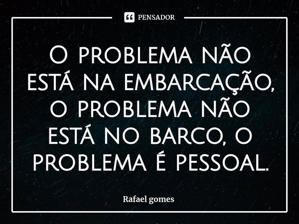 ⁠O problema não está na embarcação, o problema não está no barco, o problema é pessoal.... Frase de Rafael gomes.