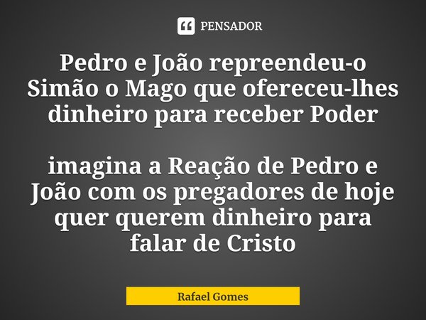 ⁠Pedro e João repreendeu-o Simão o Mago que ofereceu-lhes dinheiro para receber Poder imagina a Reação de Pedro e João com os pregadores de hoje quer querem din... Frase de Rafael Gomes.