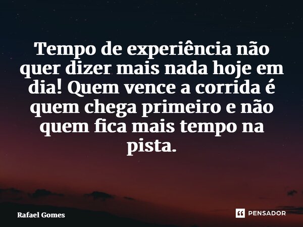 Tempo de experiência não quer dizer mais nada hoje em dia! Quem vence a corrida é quem chega primeiro e não quem fica mais tempo na pista. ⁠... Frase de Rafael Gomes.