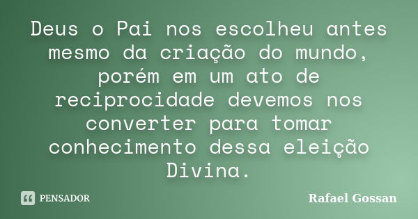 Deus o Pai nos escolheu antes mesmo da criação do mundo, porém em um ato de reciprocidade devemos nos converter para tomar conhecimento dessa eleição Divina.... Frase de Rafael Gossan.