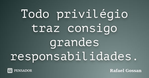 Todo privilégio traz consigo grandes responsabilidades.... Frase de Rafael Gossan.