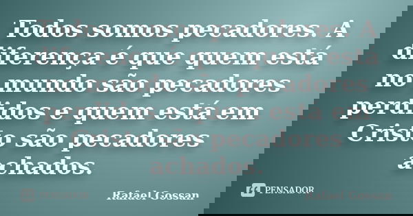 Todos somos pecadores. A diferença é que quem está no mundo são pecadores perdidos e quem está em Cristo são pecadores achados.... Frase de Rafael Gossan.