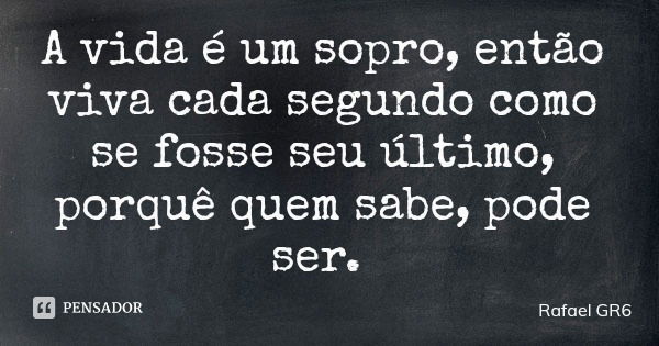 A vida é um sopro, então viva cada segundo como se fosse seu último, porquê quem sabe, pode ser.... Frase de Rafael GR6.