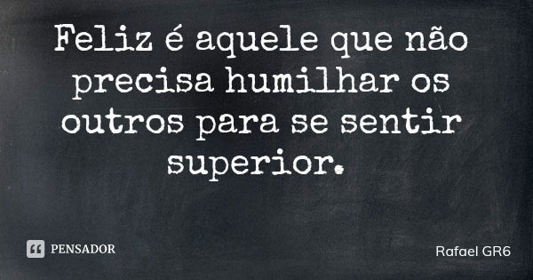 Feliz é aquele que não precisa humilhar os outros para se sentir superior.... Frase de Rafael GR6.