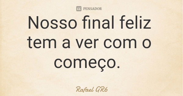 Nosso final feliz tem a ver com o começo.... Frase de Rafael GR6.