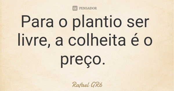 Para o plantio ser livre, a colheita é o preço.... Frase de Rafael GR6.