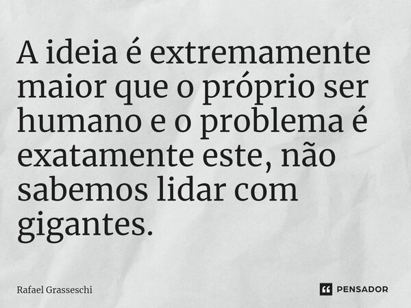 ⁠A ideia é extremamente maior que o próprio ser humano e o problema é exatamente este, não sabemos lidar com gigantes.... Frase de Rafael Grasseschi.