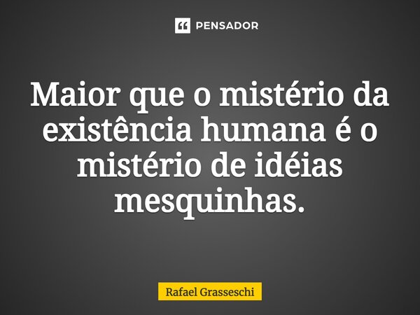 ⁠Maior que o mistério da existência humana é o mistério de idéias mesquinhas.... Frase de Rafael Grasseschi.