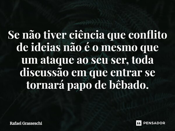 ⁠Se não tiver ciência que conflito de ideias não é o mesmo que um ataque ao seu ser, toda discussão em que entrar se tornará papo de bêbado.... Frase de Rafael Grasseschi.