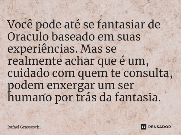 ⁠Você pode até se fantasiar de Oraculo baseado em suas experiências. Mas se realmente achar que é um, cuidado com quem te consulta, podem enxergar um ser humano... Frase de Rafael Grasseschi.