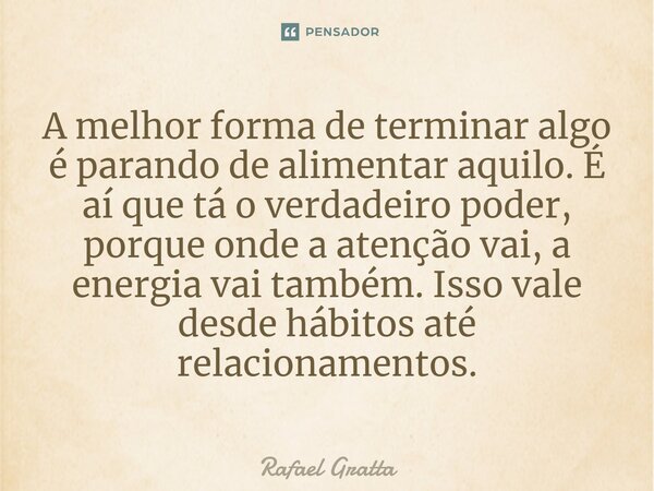 ⁠A melhor forma de terminar algo é parando de alimentar aquilo. É aí que tá o verdadeiro poder, porque onde a atenção vai, a energia vai também. Isso vale desde... Frase de Rafael Gratta.