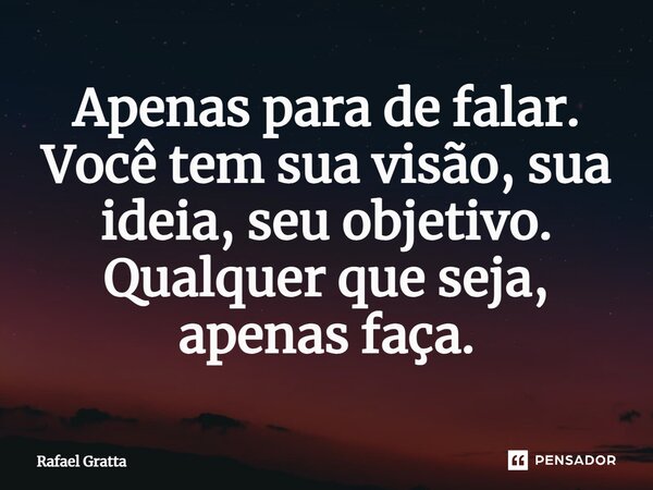 ⁠Apenas para de falar. Você tem sua visão, sua ideia, seu objetivo. Qualquer que seja, apenas faça.... Frase de Rafael Gratta.