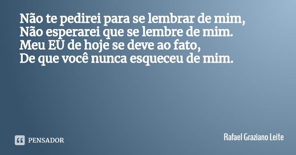 Não te pedirei para se lembrar de mim,
Não esperarei que se lembre de mim.
Meu EU de hoje se deve ao fato,
De que você nunca esqueceu de mim.... Frase de Rafael Graziano Leite.