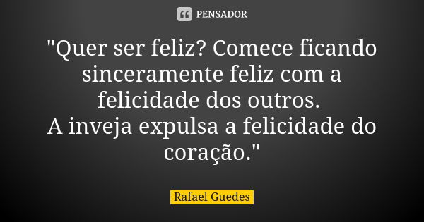 "Quer ser feliz? Comece ficando sinceramente feliz com a felicidade dos outros. A inveja expulsa a felicidade do coração."... Frase de Rafael Guedes.