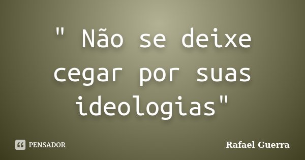 " Não se deixe cegar por suas ideologias"... Frase de Rafael Guerra.