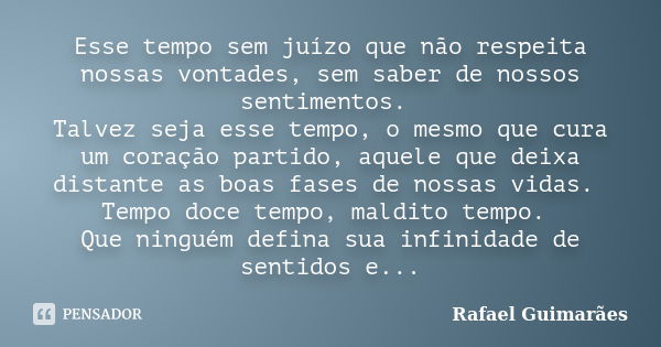 Esse tempo sem juízo que não respeita nossas vontades, sem saber de nossos sentimentos. Talvez seja esse tempo, o mesmo que cura um coração partido, aquele que ... Frase de Rafael Guimarães.