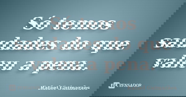 Só temos saudades do que valeu a pena.... Frase de Rafael Guimarães.