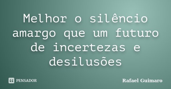 Melhor o silêncio amargo que um futuro de incertezas e desilusões... Frase de Rafael Guimaro.
