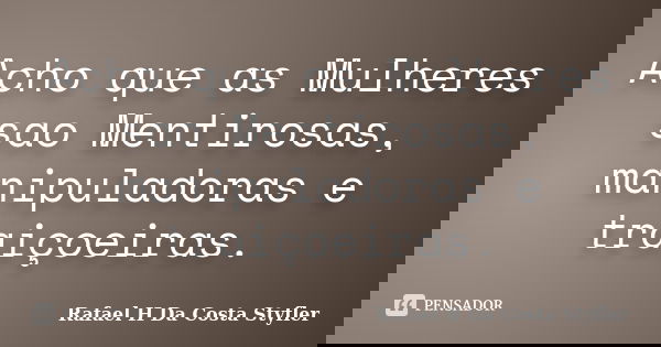Acho que as Mulheres sao Mentirosas, manipuladoras e traiçoeiras.... Frase de Rafael H Da Costa Styfler.