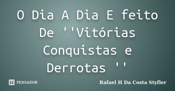 O Dia A Dia E feito De ''Vitórias Conquistas e Derrotas ''... Frase de Rafael H Da Costa Styfler.
