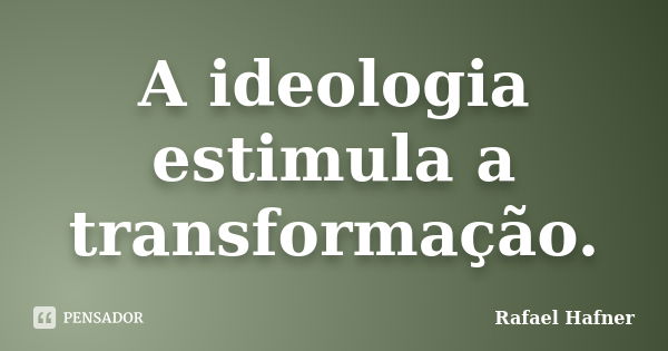 A ideologia estimula a transformação.... Frase de Rafael Hafner.