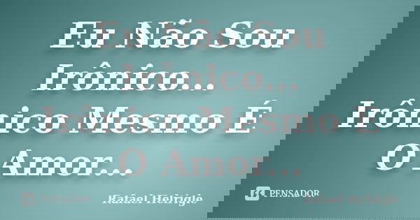 Eu Não Sou Irônico... Irônico Mesmo É O Amor...... Frase de Rafael Helrigle.
