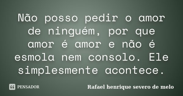 Não posso pedir o amor de ninguém, por que amor é amor e não é esmola nem consolo. Ele simplesmente acontece.... Frase de Rafael henrique severo de melo.
