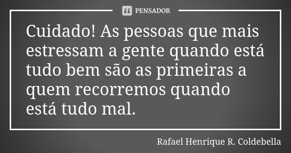 Cuidado! As pessoas que mais estressam a gente quando está tudo bem são as primeiras a quem recorremos quando está tudo mal.... Frase de Rafael Henrique R. Coldebella.