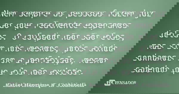 Nem sempre as pessoas fazem juz ao que realmente esperamos delas. O culpado não são elas, mas sim nós mesmos, pois ainda sonhamos com a perfeição, mesmo sabendo... Frase de Rafael Henrique R. Coldebella.