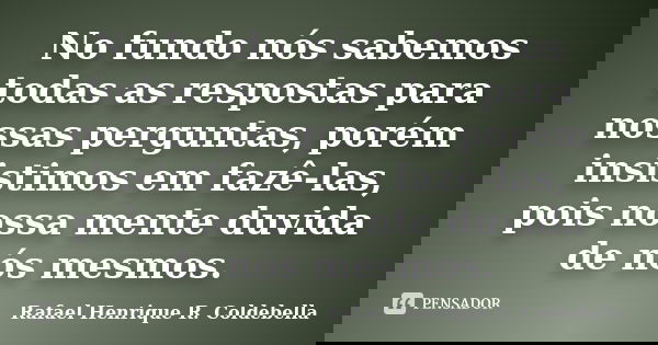 No fundo nós sabemos todas as respostas para nossas perguntas, porém insistimos em fazê-las, pois nossa mente duvida de nós mesmos.... Frase de Rafael Henrique R. Coldebella.
