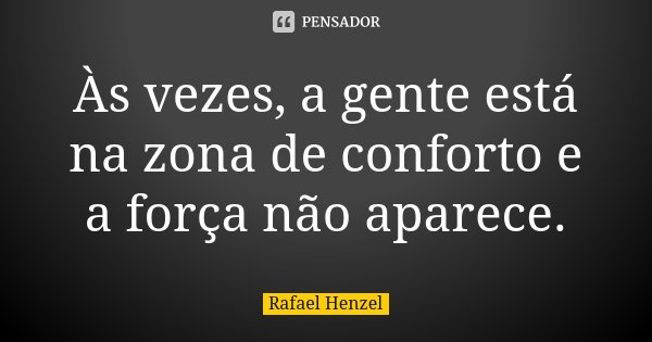 Às vezes, a gente está na zona de conforto e a força não aparece.... Frase de Rafael Henzel.