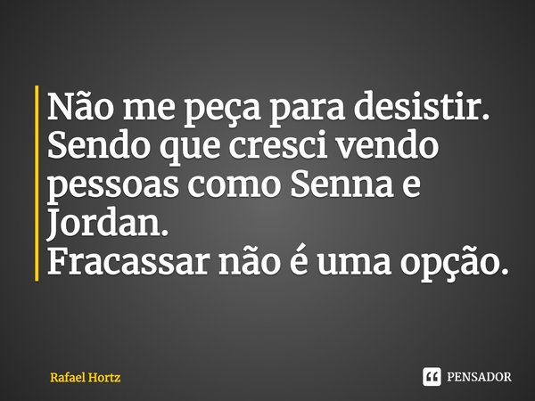 ⁠Não me peça para desistir. Sendo que cresci vendo pessoas como Senna e Jordan.
Fracassar não é uma opção.... Frase de Rafael Hortz.