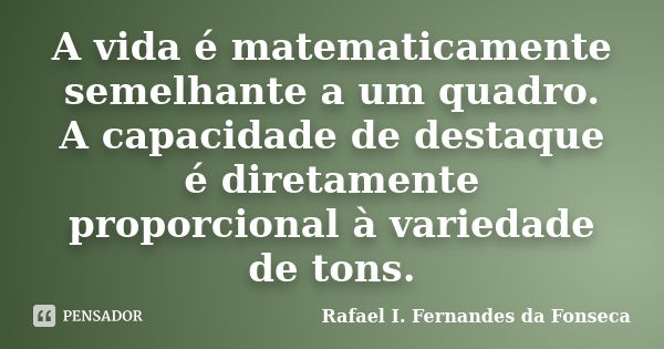 A vida é matematicamente semelhante a um quadro. A capacidade de destaque é diretamente proporcional à variedade de tons.... Frase de Rafael I. Fernandes da Fonseca.