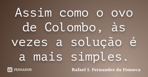 Assim como o ovo de Colombo, às vezes a solução é a mais simples.... Frase de Rafael I. Fernandes da Fonseca.