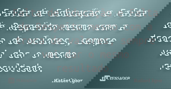 Falta de Educação e Falta de Respeito mesmo com a troca de valores, sempre vai dar o mesmo resultado.... Frase de Rafael Igor.