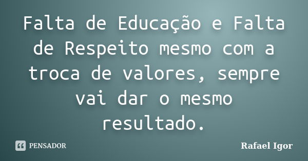 Falta de Educação e Falta de Respeito mesmo com a troca de valores, sempre vai dar o mesmo resultado.... Frase de Rafael Igor.