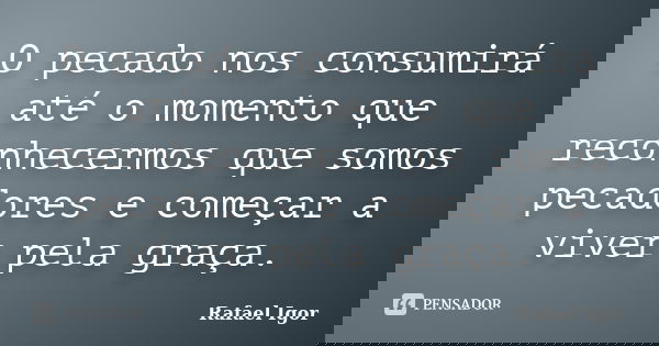 O pecado nos consumirá até o momento que reconhecermos que somos pecadores e começar a viver pela graça.... Frase de Rafael Igor.