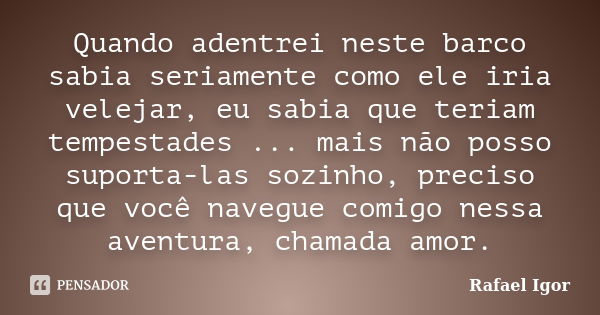 Quando adentrei neste barco sabia seriamente como ele iria velejar, eu sabia que teriam tempestades ... mais não posso suporta-las sozinho, preciso que você nav... Frase de Rafael Igor.